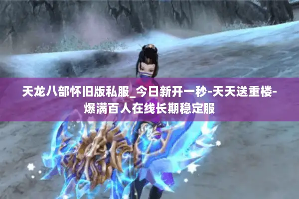 天龙八部怀旧版私服_今日新开一秒-天天送重楼-爆满百人在线长期稳定服