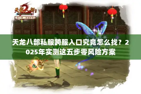 天龙八部私服跨服入口究竟怎么找?2025年实测这五步零风险方案 天龙八部私服跨服入口究竟怎么找?2025年实测这五步零风险方案