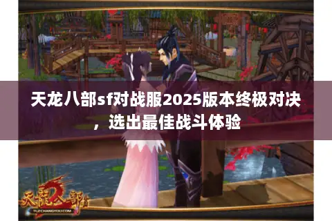 天龙八部sf对战服2025版本终极对决,选出最佳战斗体验 天龙八部sf对战服2025版本终极对决,选出最佳战斗体验