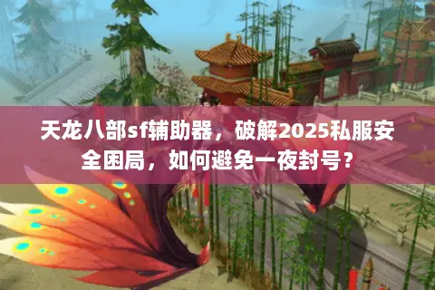 天龙八部sf辅助器,破解2025私服安全困局,如何避免一夜封号? 天龙八部sf辅助器,破解2025私服安全困局,如何避免一夜封号?