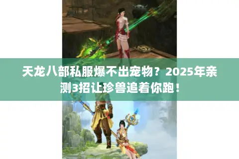 天龙八部私服爆不出宠物?2025年亲测3招让珍兽追着你跑! 天龙八部私服爆不出宠物?2025年亲测3招让珍兽追着你跑!