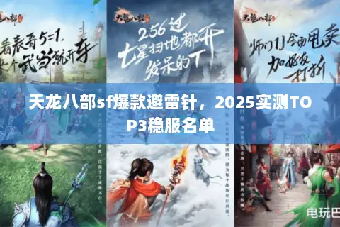 天龙八部sf爆款避雷针,2025实测TOP3稳服名单 天龙八部sf爆款避雷针,2025实测TOP3稳服名单