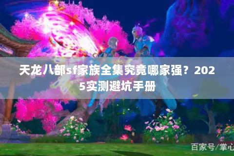 天龙八部sf家族全集究竟哪家强?2025实测避坑手册 天龙八部sf家族全集究竟哪家强?2025实测避坑手册