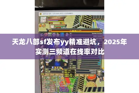 天龙八部sf发布yy精准避坑，2025年实测三频道在线率对比
