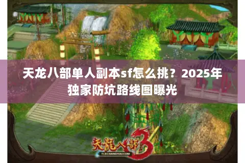 天龙八部单人副本sf怎么挑?2025年独家防坑路线图曝光 天龙八部单人副本sf怎么挑?2025年独家防坑路线图曝光