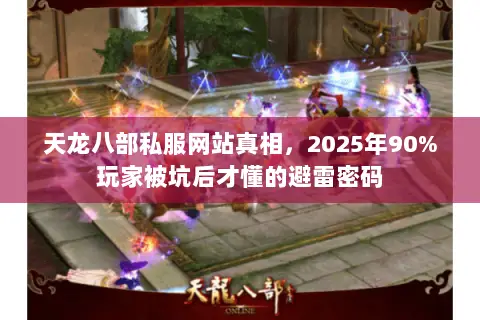 天龙八部私服网站真相,2025年90%玩家被坑后才懂的避雷密码 天龙八部私服网站真相,2025年90%玩家被坑后才懂的避雷密码