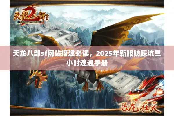 天龙八部sf网站搭建必读,2025年新服防踩坑三小时速通手册 天龙八部sf网站搭建必读,2025年新服防踩坑三小时速通手册