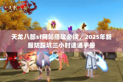天龙八部sf网站搭建必读,2025年新服防踩坑三小时速通手册 天龙八部sf网站搭建必读,2025年新服防踩坑三小时速通手册