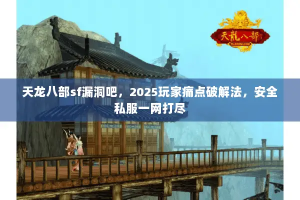 天龙八部sf漏洞吧,2025玩家痛点破解法,安全私服一网打尽 天龙八部sf漏洞吧,2025玩家痛点破解法,安全私服一网打尽
