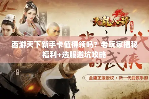 西游天下新手卡值得领吗?老玩家揭秘福利+选服避坑攻略 西游天下新手卡值得领吗?老玩家揭秘福利+选服避坑攻略
