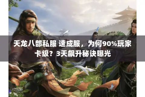 天龙八部私服 速成服,为何90%玩家卡级?3天飙升秘诀曝光 天龙八部私服 速成服,为何90%玩家卡级?3天飙升秘诀曝光