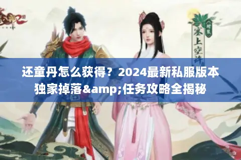 还童丹怎么获得?2024最新私服版本独家掉落&任务攻略全揭秘 还童丹怎么获得?2024最新私服版本独家掉落&任务攻略全揭秘