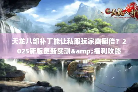 天龙八部补丁能让私服玩家爽翻倍？2025新版更新实测&福利攻略