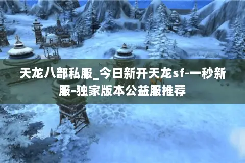 天龙八部私服_今日新开天龙sf-一秒新服-独家版本公益服推荐