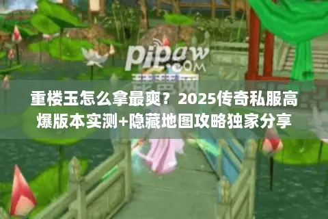 重楼玉怎么拿最爽?2025传奇私服高爆版本实测+隐藏地图攻略独家分享 重楼玉怎么拿最爽?2025传奇私服高爆版本实测+隐藏地图攻略独家分享