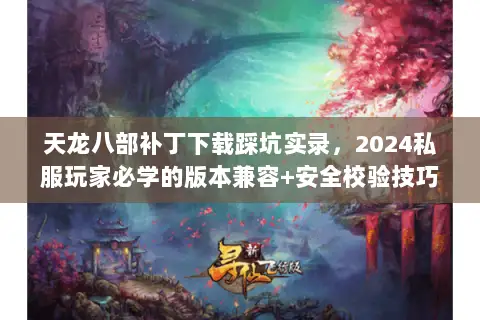 天龙八部补丁下载踩坑实录，2024私服玩家必学的版本兼容+安全校验技巧