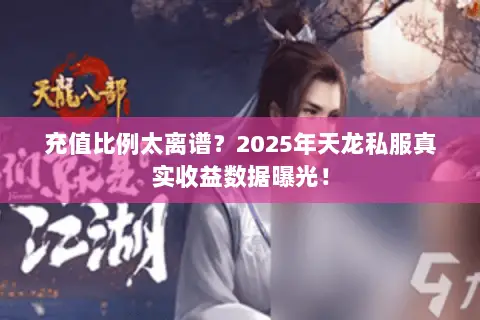 充值比例太离谱?2025年天龙私服真实收益数据曝光! 充值比例太离谱?2025年天龙私服真实收益数据曝光!