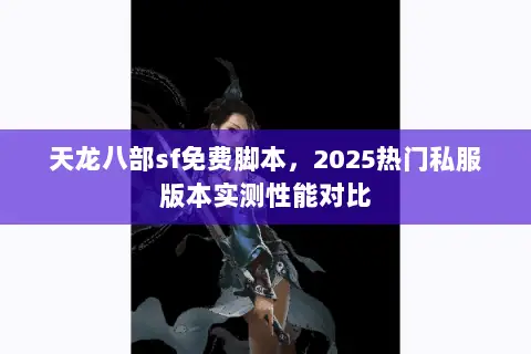 天龙八部sf免费脚本,2025热门私服版本实测性能对比 天龙八部sf免费脚本,2025热门私服版本实测性能对比