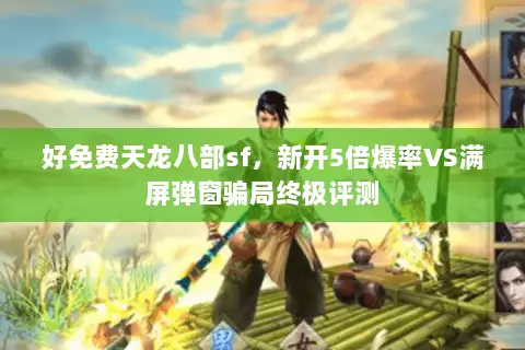 好免费天龙八部sf,新开5倍爆率VS满屏弹窗骗局终极评测 好免费天龙八部sf,新开5倍爆率VS满屏弹窗骗局终极评测