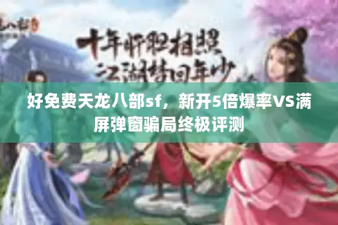 好免费天龙八部sf,新开5倍爆率VS满屏弹窗骗局终极评测 好免费天龙八部sf,新开5倍爆率VS满屏弹窗骗局终极评测