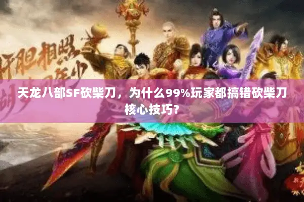 天龙八部SF砍柴刀，为什么99%玩家都搞错砍柴刀核心技巧？