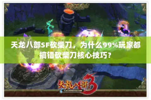 天龙八部SF砍柴刀，为什么99%玩家都搞错砍柴刀核心技巧？