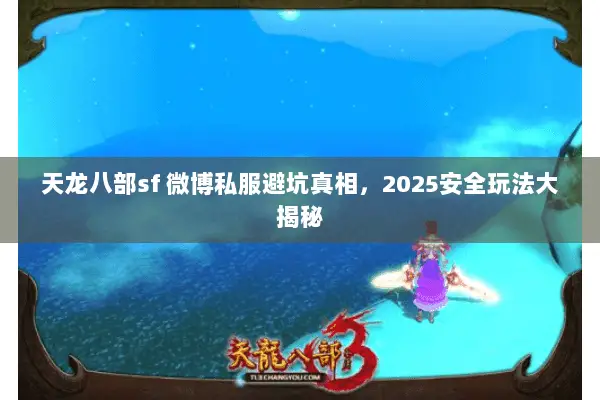天龙八部sf 微博私服避坑真相,2025安全玩法大揭秘 天龙八部sf 微博私服避坑真相,2025安全玩法大揭秘