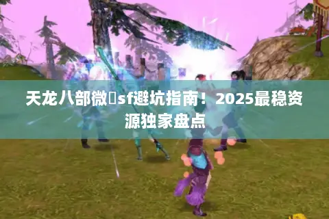 天龙八部微變sf避坑指南!2025最稳资源独家盘点 天龙八部微變sf避坑指南!2025最稳资源独家盘点