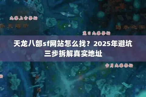 天龙八部sf网站怎么找?2025年避坑三步拆解真实地址 天龙八部sf网站怎么找?2025年避坑三步拆解真实地址