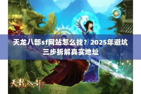 天龙八部sf网站怎么找?2025年避坑三步拆解真实地址 天龙八部sf网站怎么找?2025年避坑三步拆解真实地址