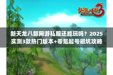 新天龙八部网游私服还能玩吗?2025实测3款热门版本+零氪起号避坑攻略 新天龙八部网游私服还能玩吗?2025实测3款热门版本+零氪起号避坑攻略