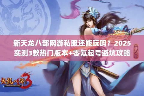 新天龙八部网游私服还能玩吗?2025实测3款热门版本+零氪起号避坑攻略 新天龙八部网游私服还能玩吗?2025实测3款热门版本+零氪起号避坑攻略