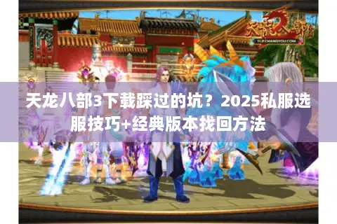 天龙八部3下载踩过的坑?2025私服选服技巧+经典版本找回方法 天龙八部3下载踩过的坑?2025私服选服技巧+经典版本找回方法