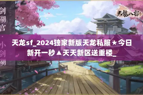 天龙sf_2024独家新版天龙私服★今日新开一秒▲天天新区送重楼_