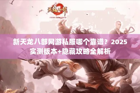 新天龙八部网游私服哪个靠谱?2025实测版本+隐藏攻略全解析 新天龙八部网游私服哪个靠谱?2025实测版本+隐藏攻略全解析
