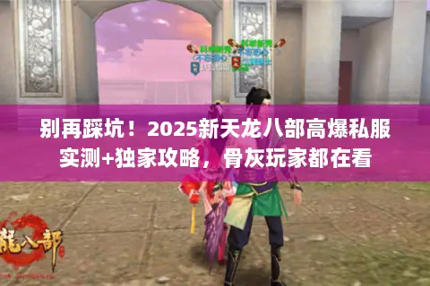 别再踩坑!2025新天龙八部高爆私服实测+独家攻略,骨灰玩家都在看 别再踩坑!2025新天龙八部高爆私服实测+独家攻略,骨灰玩家都在看