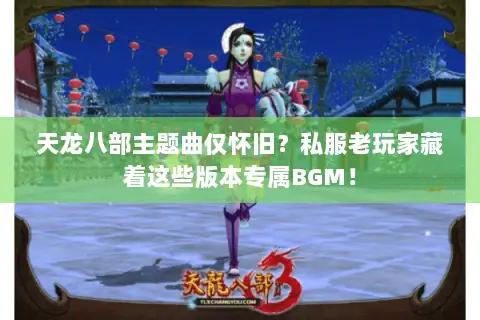 天龙八部主题曲仅怀旧?私服老玩家藏着这些版本专属BGM! 天龙八部主题曲仅怀旧?私服老玩家藏着这些版本专属BGM!