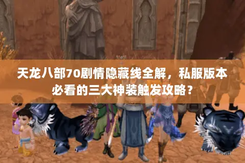 天龙八部70剧情隐藏线全解,私服版本必看的三大神装触发攻略? 天龙八部70剧情隐藏线全解,私服版本必看的三大神装触发攻略?