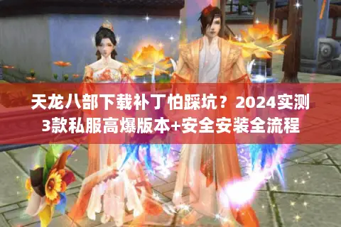 天龙八部下载补丁怕踩坑?2024实测3款私服高爆版本+安全安装全流程 天龙八部下载补丁怕踩坑?2024实测3款私服高爆版本+安全安装全流程