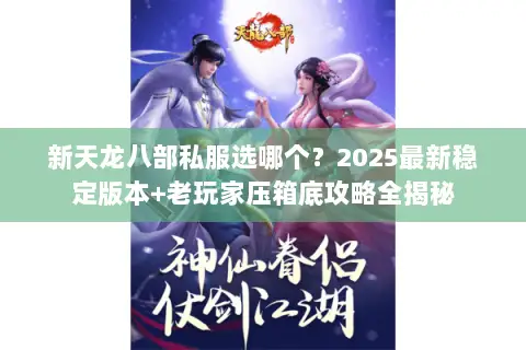 新天龙八部私服选哪个?2025最新稳定版本+老玩家压箱底攻略全揭秘 新天龙八部私服选哪个?2025最新稳定版本+老玩家压箱底攻略全揭秘