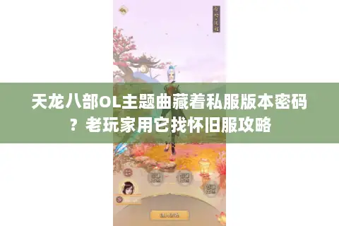 天龙八部OL主题曲藏着私服版本密码？老玩家用它找怀旧服攻略