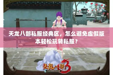 天龙八部私服经典区,怎么避免虚假版本轻松玩转私服? 天龙八部私服经典区,怎么避免虚假版本轻松玩转私服?