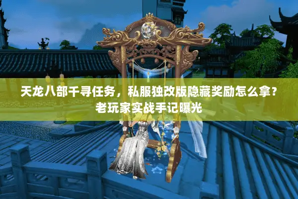 天龙八部千寻任务,私服独改版隐藏奖励怎么拿?老玩家实战手记曝光 天龙八部千寻任务,私服独改版隐藏奖励怎么拿?老玩家实战手记曝光