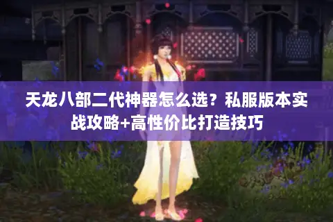天龙八部二代神器怎么选?私服版本实战攻略+高性价比打造技巧 天龙八部二代神器怎么选?私服版本实战攻略+高性价比打造技巧