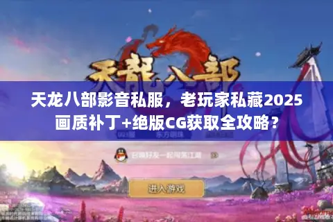 天龙八部影音私服,老玩家私藏2025画质补丁+绝版CG获取全攻略? 天龙八部影音私服,老玩家私藏2025画质补丁+绝版CG获取全攻略?