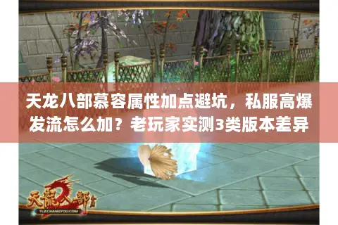 天龙八部慕容属性加点避坑,私服高爆发流怎么加?老玩家实测3类版本差异! 天龙八部慕容属性加点避坑,私服高爆发流怎么加?老玩家实测3类版本差异!