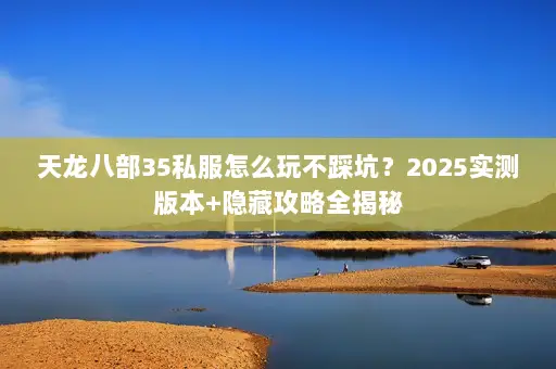 天龙八部35私服怎么玩不踩坑?2025实测版本+隐藏攻略全揭秘 天龙八部35私服怎么玩不踩坑?2025实测版本+隐藏攻略全揭秘
