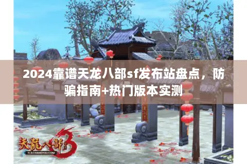 2024靠谱天龙八部sf发布站盘点，防骗指南+热门版本实测