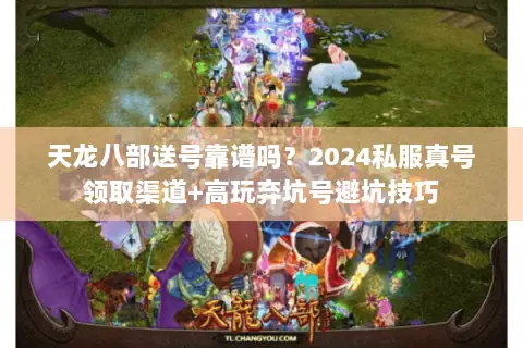 天龙八部送号靠谱吗？2024私服真号领取渠道+高玩弃坑号避坑技巧