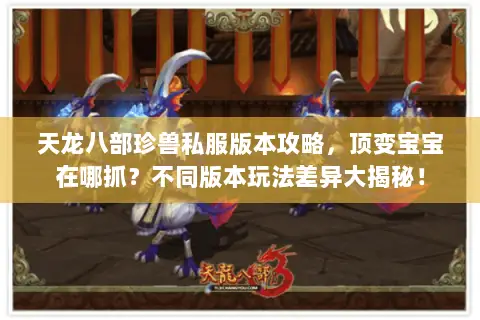 天龙八部珍兽私服版本攻略,顶变宝宝在哪抓?不同版本玩法差异大揭秘! 天龙八部珍兽私服版本攻略,顶变宝宝在哪抓?不同版本玩法差异大揭秘!